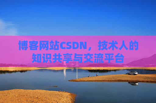博客网站CSDN，技术人的知识共享与交流平台