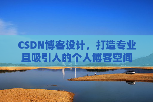 CSDN博客设计，打造专业且吸引人的个人博客空间